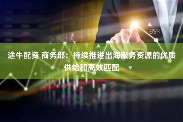 途牛配资 商务部：持续推进出海服务资源的优质供给和高效匹配