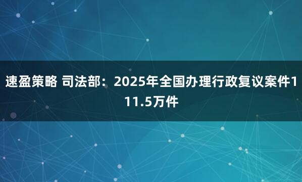 速盈策略 司法部：2025年全国办理行政复议案件111.5万件