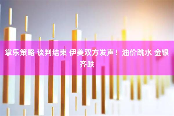掌乐策略 谈判结束 伊美双方发声！油价跳水 金银齐跌