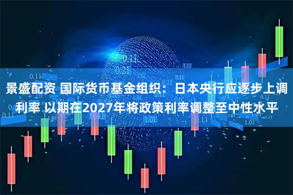 景盛配资 国际货币基金组织：日本央行应逐步上调利率 以期在2027年将政策利率调整至中性水平