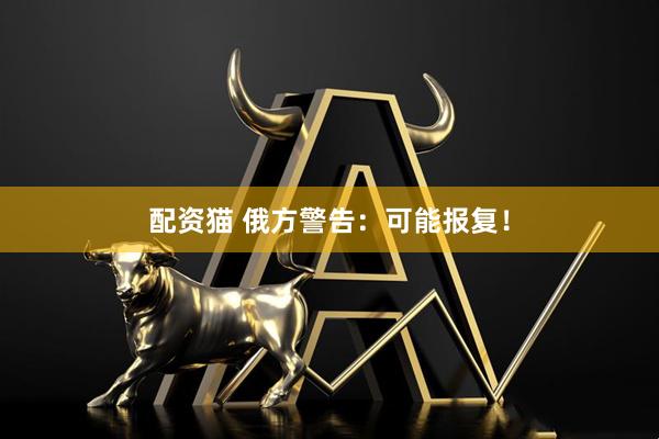 配资猫 俄方警告：可能报复！