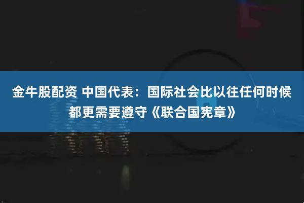 金牛股配资 中国代表：国际社会比以往任何时候都更需要遵守《联合国宪章》