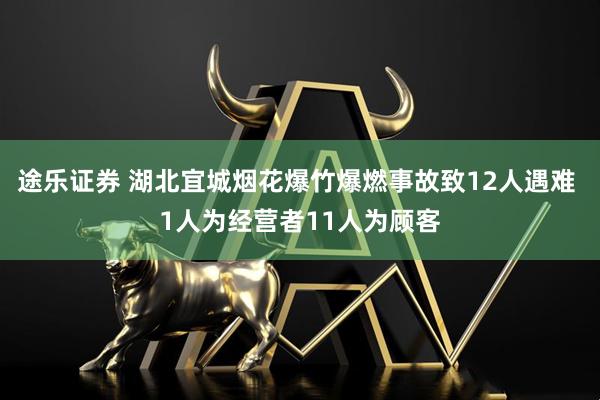 途乐证券 湖北宜城烟花爆竹爆燃事故致12人遇难 1人为经营者11人为顾客