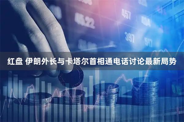 红盘 伊朗外长与卡塔尔首相通电话讨论最新局势