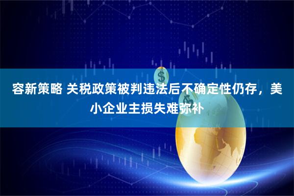 容新策略 关税政策被判违法后不确定性仍存，美小企业主损失难弥补