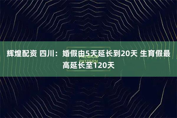 辉煌配资 四川：婚假由5天延长到20天 生育假最高延长至120天