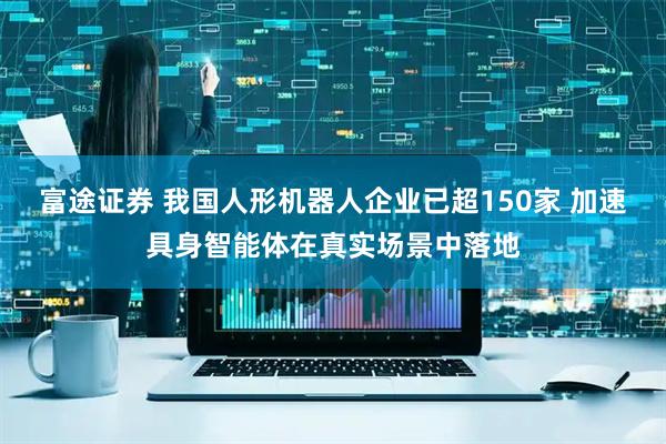 富途证券 我国人形机器人企业已超150家 加速具身智能体在真实场景中落地