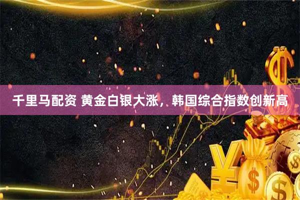千里马配资 黄金白银大涨，韩国综合指数创新高
