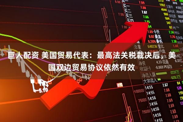 巨人配资 美国贸易代表：最高法关税裁决后，美国双边贸易协议依然有效