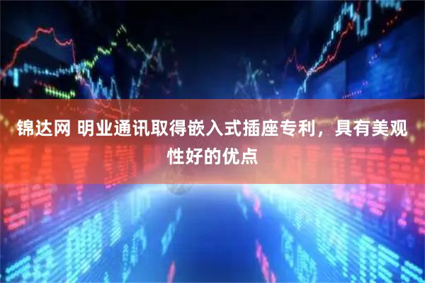 锦达网 明业通讯取得嵌入式插座专利，具有美观性好的优点