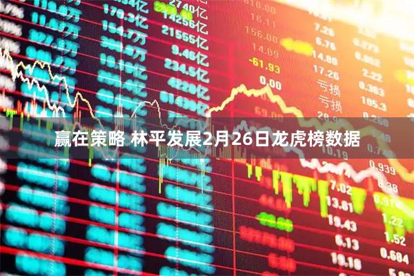 赢在策略 林平发展2月26日龙虎榜数据