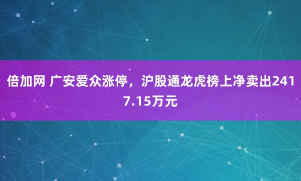 倍加网 广安爱众涨停，沪股通龙虎榜上净卖出2417.15万元