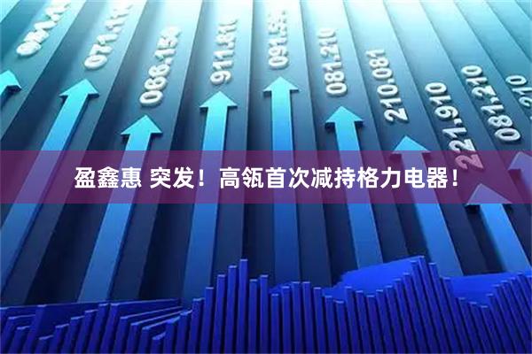 盈鑫惠 突发！高瓴首次减持格力电器！