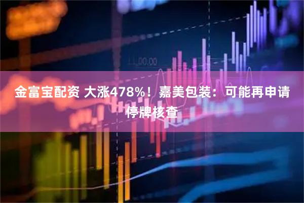 金富宝配资 大涨478%！嘉美包装：可能再申请停牌核查