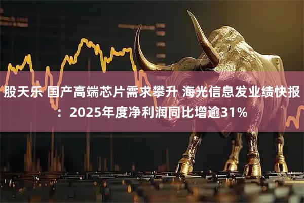 股天乐 国产高端芯片需求攀升 海光信息发业绩快报：2025年度净利润同比增逾31%