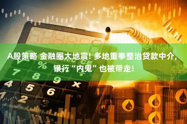 A股策略 金融圈大地震! 多地重拳整治贷款中介, 银行“内鬼”也被带走!
