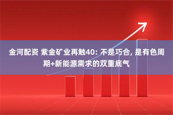 金河配资 紫金矿业再触40: 不是巧合, 是有色周期+新能源需求的双重底气