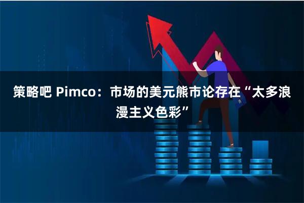 策略吧 Pimco：市场的美元熊市论存在“太多浪漫主义色彩”