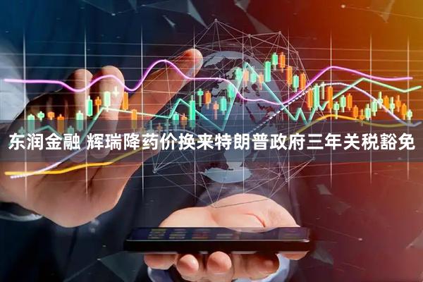 东润金融 辉瑞降药价换来特朗普政府三年关税豁免