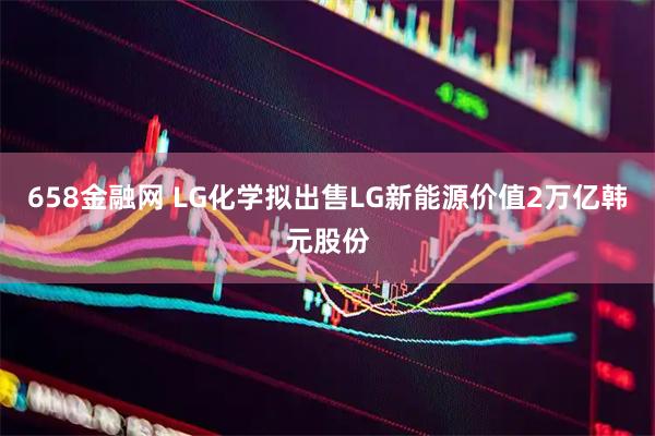 658金融网 LG化学拟出售LG新能源价值2万亿韩元股份