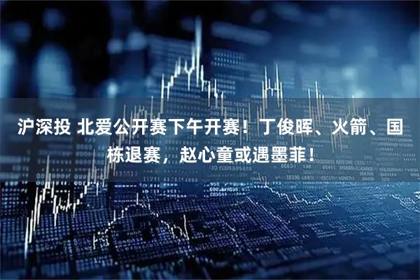 沪深投 北爱公开赛下午开赛！丁俊晖、火箭、国栋退赛，赵心童或遇墨菲！