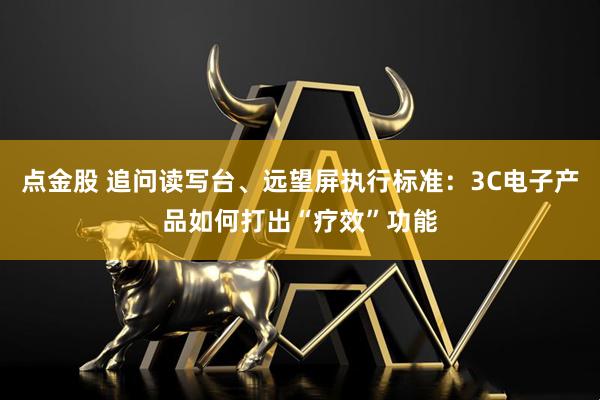 点金股 追问读写台、远望屏执行标准：3C电子产品如何打出“疗效”功能