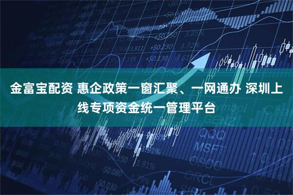 金富宝配资 惠企政策一窗汇聚、一网通办 深圳上线专项资金统一管理平台