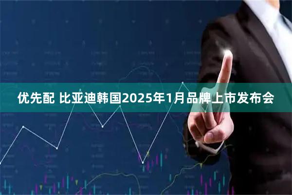 优先配 比亚迪韩国2025年1月品牌上市发布会