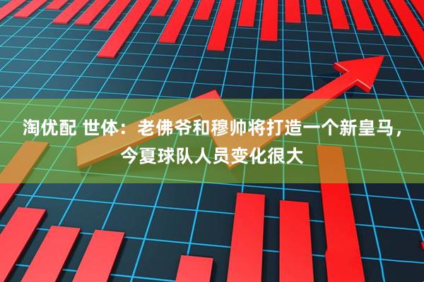 淘优配 世体：老佛爷和穆帅将打造一个新皇马，今夏球队人员变化很大