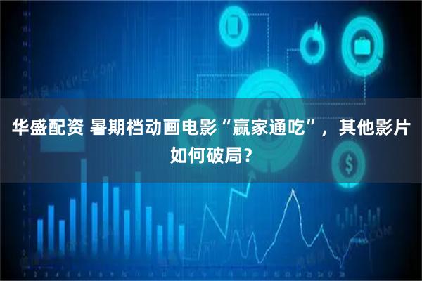 华盛配资 暑期档动画电影“赢家通吃”，其他影片如何破局？