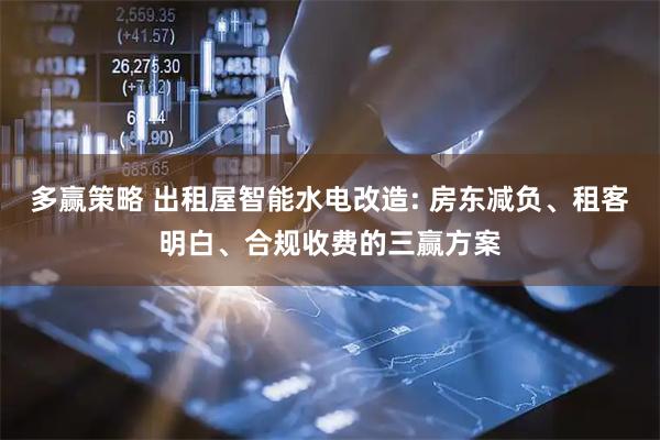 多赢策略 出租屋智能水电改造: 房东减负、租客明白、合规收费的三赢方案